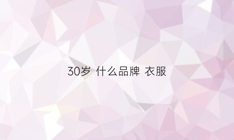 30岁什么品牌衣服(30岁什么品牌衣服好看)